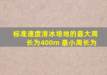 标准速度滑冰场地的最大周长为400m 最小周长为